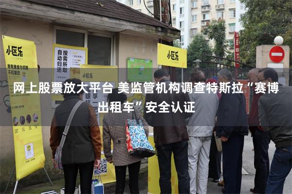 网上股票放大平台 美监管机构调查特斯拉“赛博出租车”安全认证