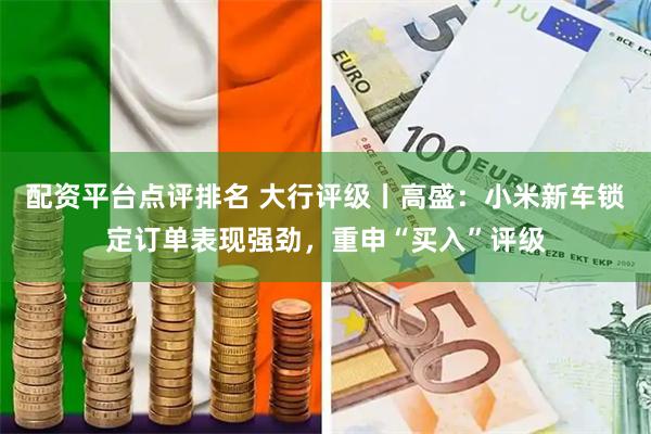 配资平台点评排名 大行评级丨高盛：小米新车锁定订单表现强劲，重申“买入”评级