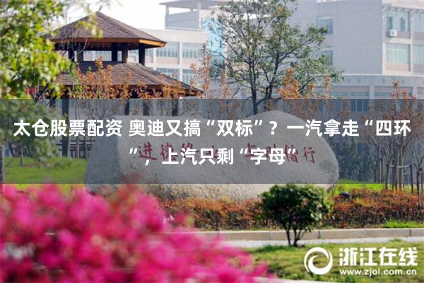 太仓股票配资 奥迪又搞“双标”？一汽拿走“四环”，上汽只剩“字母”
