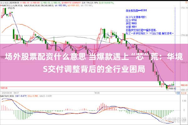 场外股票配资什么意思 当爆款遇上“芯”荒：华境S交付调整背后的全行业困局
