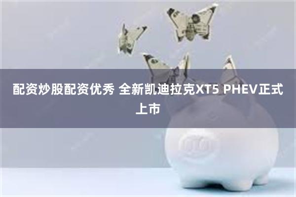 配资炒股配资优秀 全新凯迪拉克XT5 PHEV正式上市