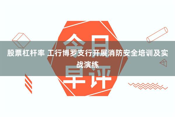 股票杠杆率 工行博罗支行开展消防安全培训及实战演练