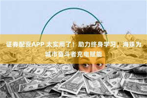 证券配资APP 太实用了!助力终身学习,海珠为城市奋斗者充电赋能