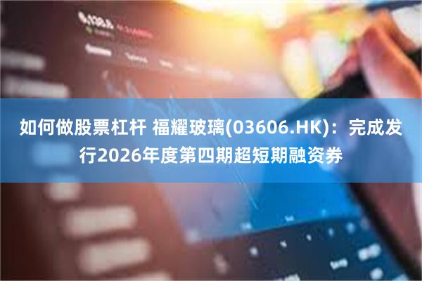 如何做股票杠杆 福耀玻璃(03606.HK)：完成发行2026年度第四期超短期融资券