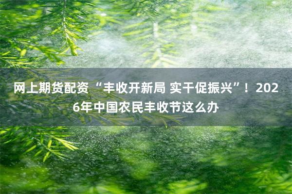 网上期货配资 “丰收开新局 实干促振兴”！2026年中国农民丰收节这么办