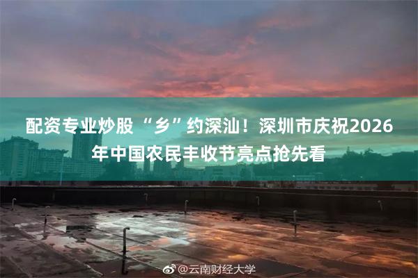 配资专业炒股 “乡”约深汕！深圳市庆祝2026年中国农民丰收节亮点抢先看