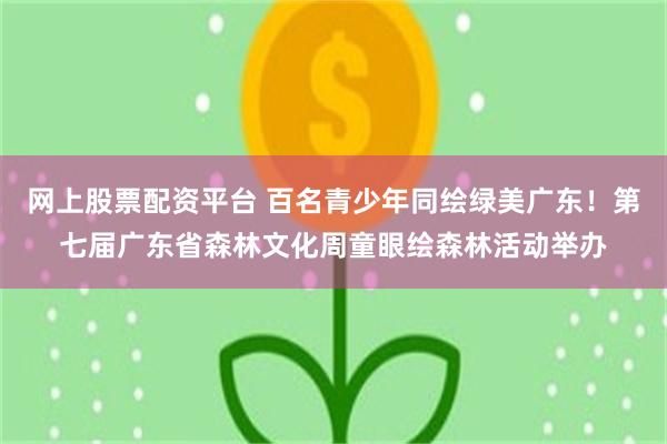 网上股票配资平台 百名青少年同绘绿美广东！第七届广东省森林文化周童眼绘森林活动举办