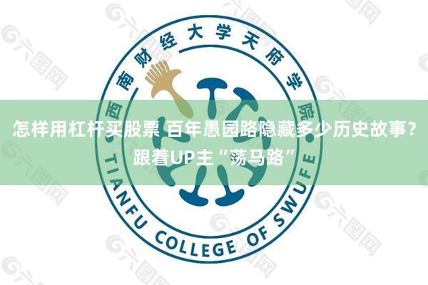 怎样用杠杆买股票 百年愚园路隐藏多少历史故事？跟着UP主“荡马路”