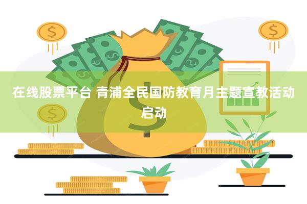在线股票平台 青浦全民国防教育月主题宣教活动启动