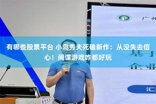 有哪些股票平台 小岛秀夫死磕新作：从没失去信心！间谍游戏咋都好玩