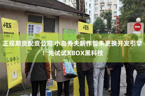 正规期货配资公司 小岛秀夫新作暂未更换开发引擎!先试试XBOX黑科技