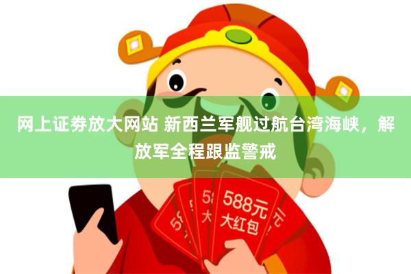 网上证劵放大网站 新西兰军舰过航台湾海峡，解放军全程跟监警戒