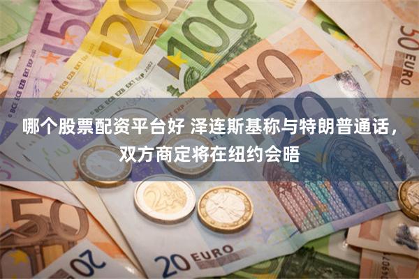 哪个股票配资平台好 泽连斯基称与特朗普通话，双方商定将在纽约会晤
