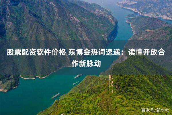 股票配资软件价格 东博会热词速递：读懂开放合作新脉动