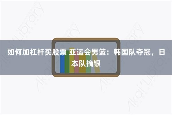 如何加杠杆买股票 亚运会男篮：韩国队夺冠，日本队摘银