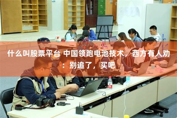 什么叫股票平台 中国领跑电池技术，西方有人劝：别追了，买吧