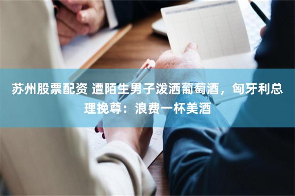 苏州股票配资 遭陌生男子泼洒葡萄酒，匈牙利总理挽尊：浪费一杯美酒