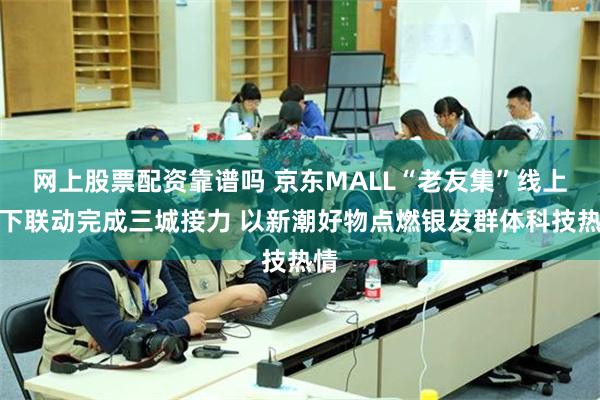网上股票配资靠谱吗 京东MALL“老友集”线上线下联动完成三城接力 以新潮好物点燃银发群体科技热情