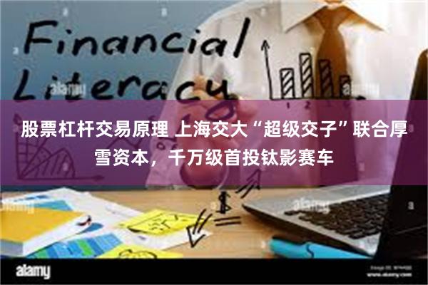 股票杠杆交易原理 上海交大“超级交子”联合厚雪资本，千万级首投钛影赛车