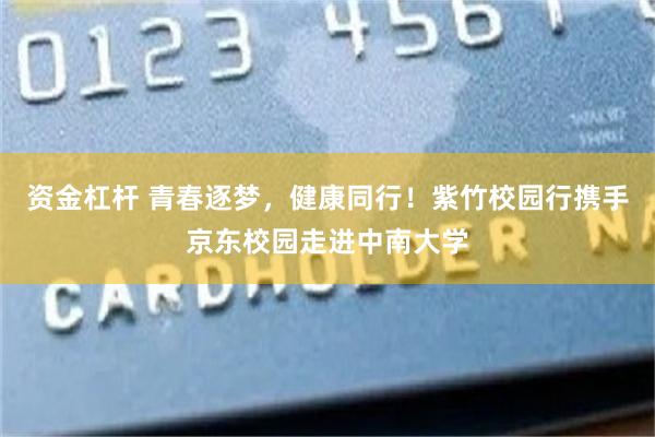 资金杠杆 青春逐梦，健康同行！紫竹校园行携手京东校园走进中南大学