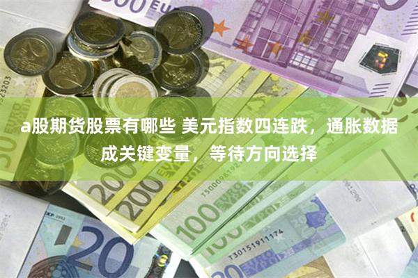 a股期货股票有哪些 美元指数四连跌,通胀数据成关键变量,等待方向选择
