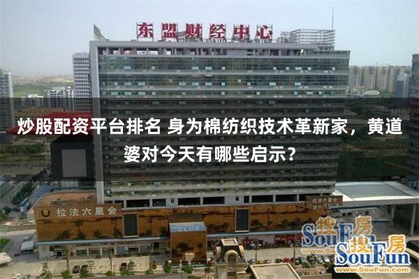炒股配资平台排名 身为棉纺织技术革新家，黄道婆对今天有哪些启示？