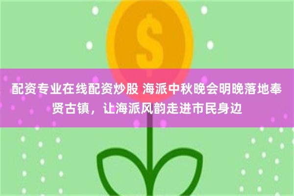 配资专业在线配资炒股 海派中秋晚会明晚落地奉贤古镇，让海派风韵走进市民身边