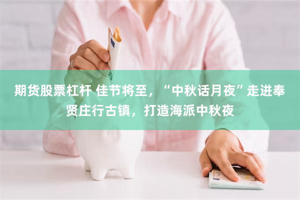 期货股票杠杆 佳节将至，“中秋话月夜”走进奉贤庄行古镇，打造海派中秋夜