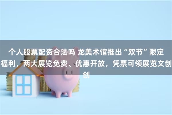 个人股票配资合法吗 龙美术馆推出“双节”限定福利，两大展览免费、优惠开放，凭票可领展览文创