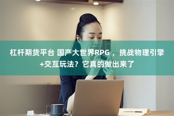 杠杆期货平台 国产大世界RPG ，挑战物理引擎+交互玩法？它真的做出来了