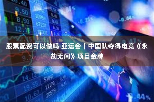 股票配资可以做吗 亚运会｜中国队夺得电竞《永劫无间》项目金牌