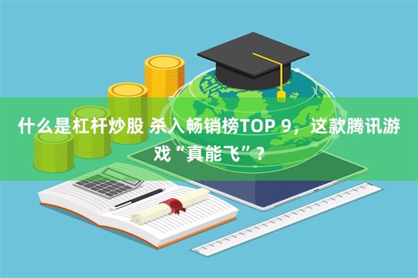什么是杠杆炒股 杀入畅销榜TOP 9，这款腾讯游戏“真能飞”？