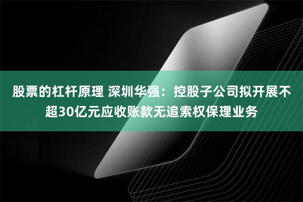 股票的杠杆原理 深圳华强：控股子公司拟开展不超30亿元应收账款无追索权保理业务