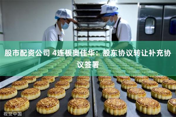 股市配资公司 4连板奥佳华：股东协议转让补充协议签署