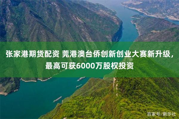 张家港期货配资 莞港澳台侨创新创业大赛新升级，最高可获6000万股权投资