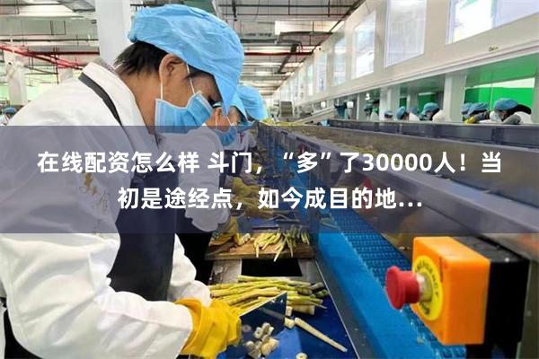 在线配资怎么样 斗门，“多”了30000人！当初是途经点，如今成目的地…