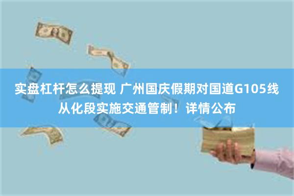实盘杠杆怎么提现 广州国庆假期对国道G105线从化段实施交通管制！详情公布