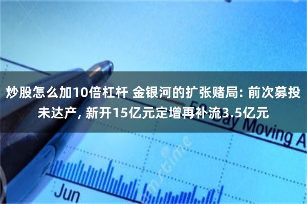 炒股怎么加10倍杠杆 金银河的扩张赌局: 前次募投未达产, 新开15亿元定增再补流3.5亿元