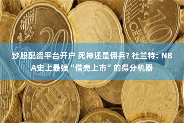 炒股配资平台开户 死神还是佣兵? 杜兰特: NBA史上最强“借壳上市”的得分机器
