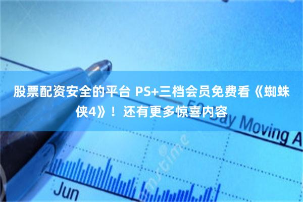 股票配资安全的平台 PS+三档会员免费看《蜘蛛侠4》！还有更多惊喜内容
