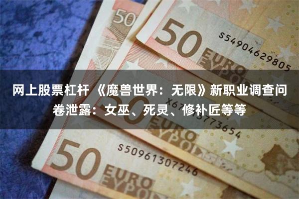 网上股票杠杆 《魔兽世界：无限》新职业调查问卷泄露：女巫、死灵、修补匠等等