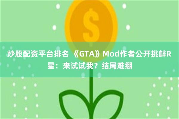 炒股配资平台排名 《GTA》Mod作者公开挑衅R星：来试试我？结局难绷