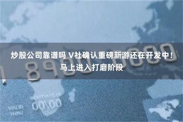 炒股公司靠谱吗 V社确认重磅新游还在开发中!马上进入打磨阶段