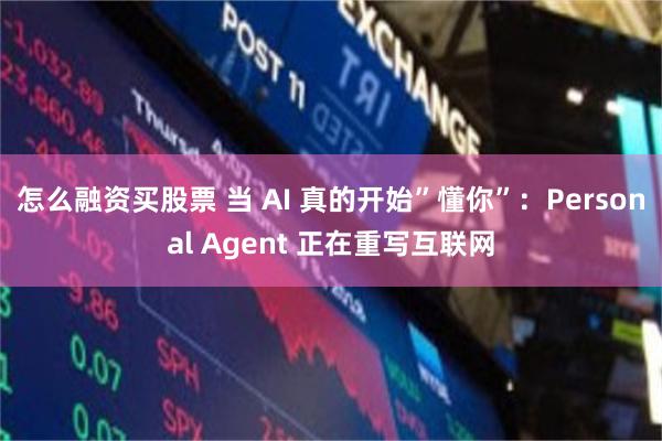怎么融资买股票 当 AI 真的开始”懂你”：Personal Agent 正在重写互联网