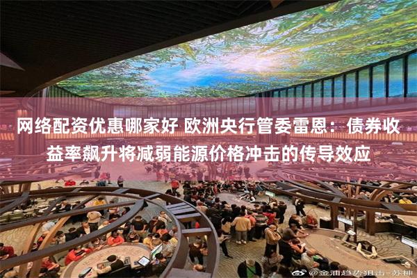 网络配资优惠哪家好 欧洲央行管委雷恩：债券收益率飙升将减弱能源价格冲击的传导效应