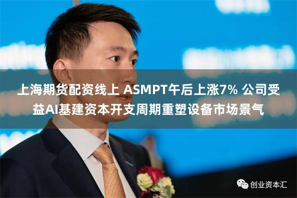 上海期货配资线上 ASMPT午后上涨7% 公司受益AI基建资本开支周期重塑设备市场景气