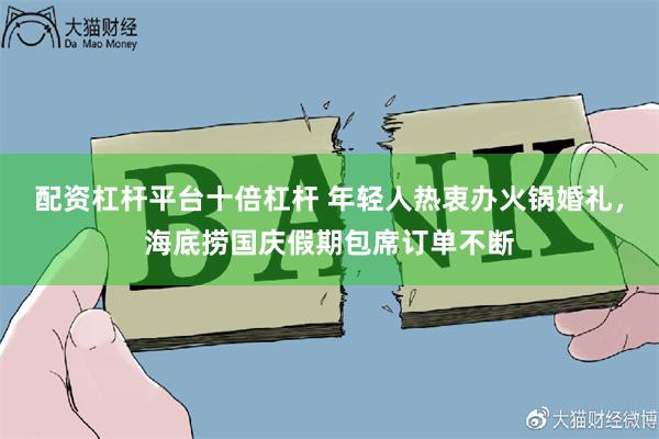 配资杠杆平台十倍杠杆 年轻人热衷办火锅婚礼，海底捞国庆假期包席订单不断