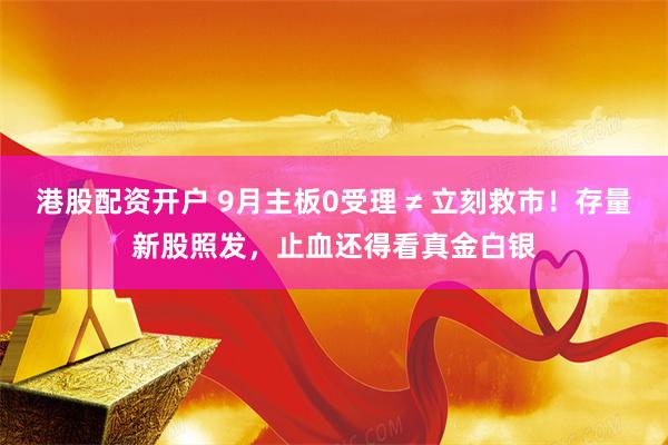 港股配资开户 9月主板0受理 ≠ 立刻救市！存量新股照发，止血还得看真金白银