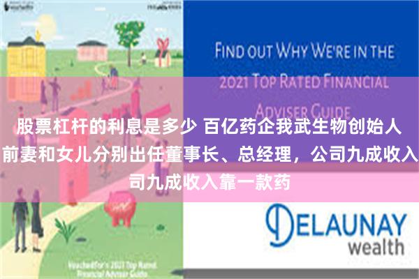 股票杠杆的利息是多少 百亿药企我武生物创始人离婚后，前妻和女儿分别出任董事长、总经理，公司九成收入靠一款药