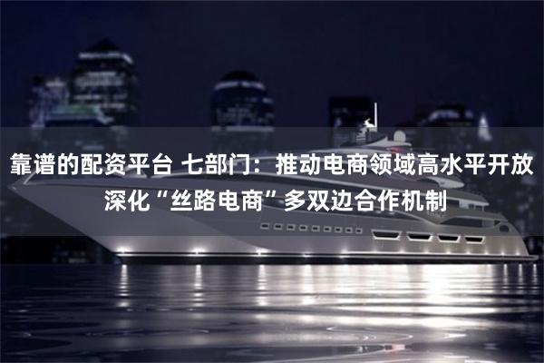 靠谱的配资平台 七部门：推动电商领域高水平开放 深化“丝路电商”多双边合作机制
